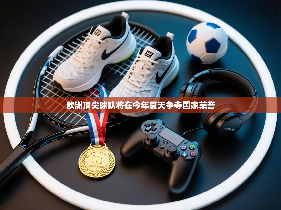 欧洲顶尖球队将在今年夏天争夺国家荣誉  第1张