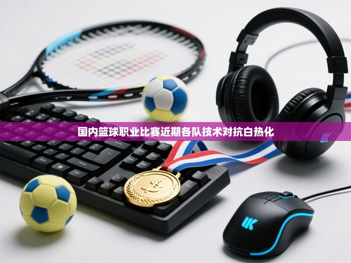 国内篮球职业比赛近期各队技术对抗白热化  第1张