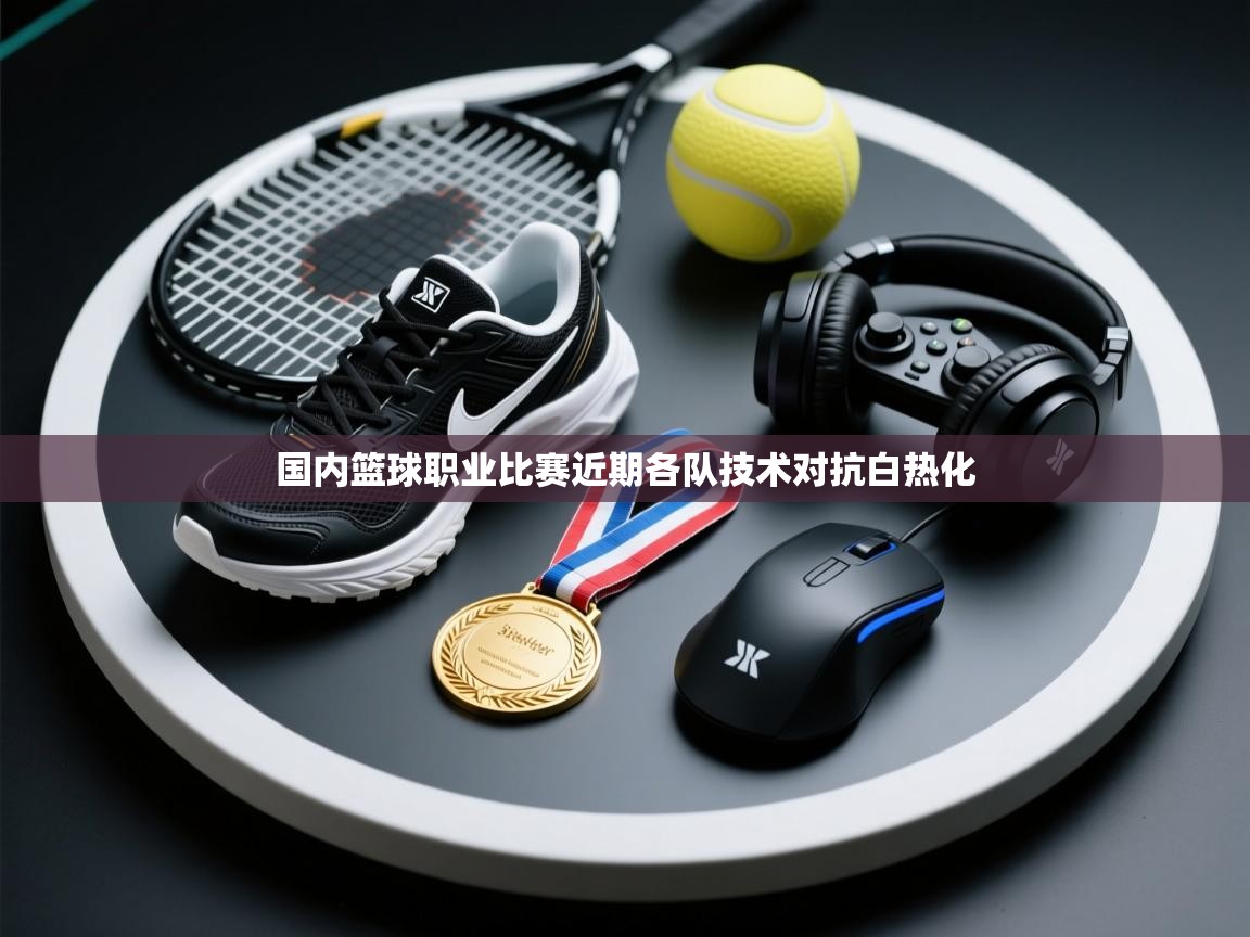 国内篮球职业比赛近期各队技术对抗白热化  第2张