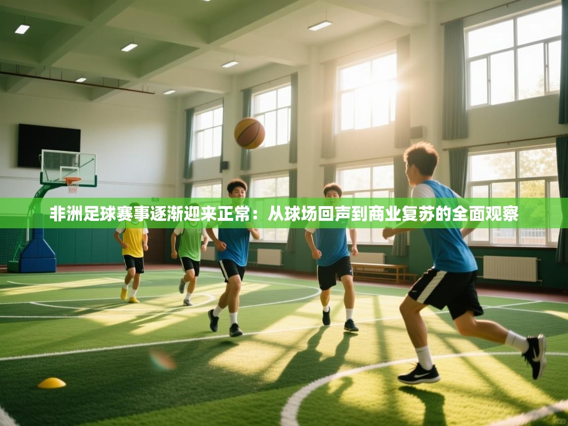 非洲足球赛事逐渐迎来正常：从球场回声到商业复苏的全面观察  第1张