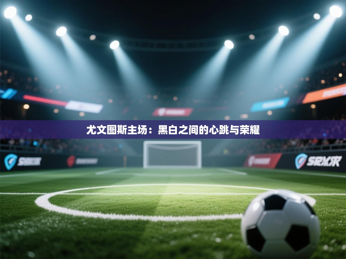 尤文图斯主场：黑白之间的心跳与荣耀  第1张