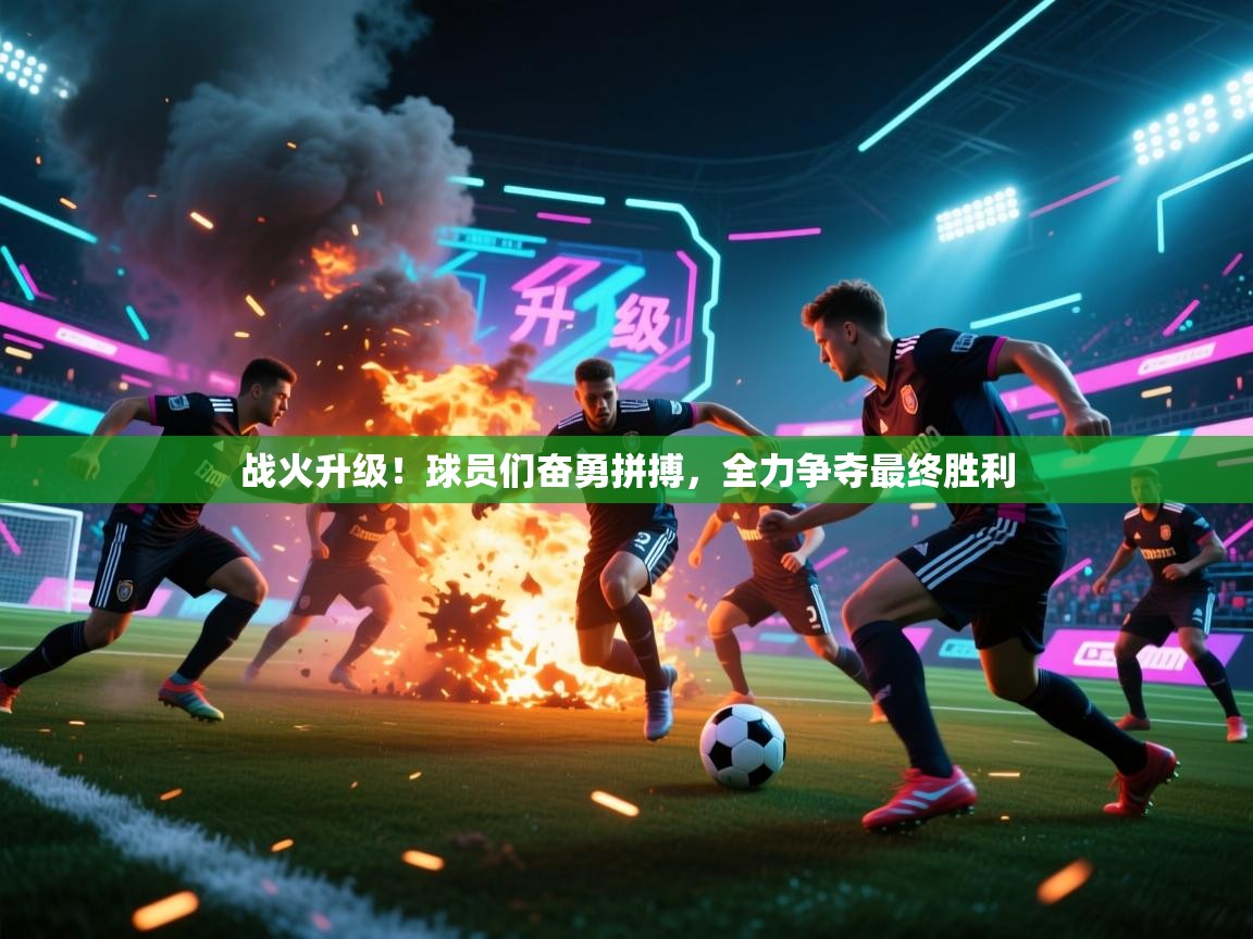 战火升级！球员们奋勇拼搏，全力争夺最终胜利  第1张