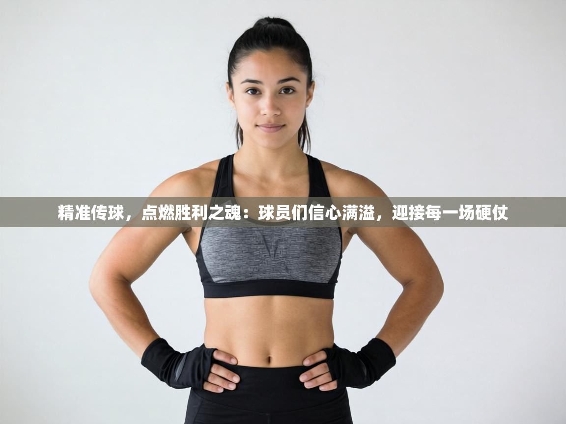 精准传球，点燃胜利之魂：球员们信心满溢，迎接每一场硬仗  第2张