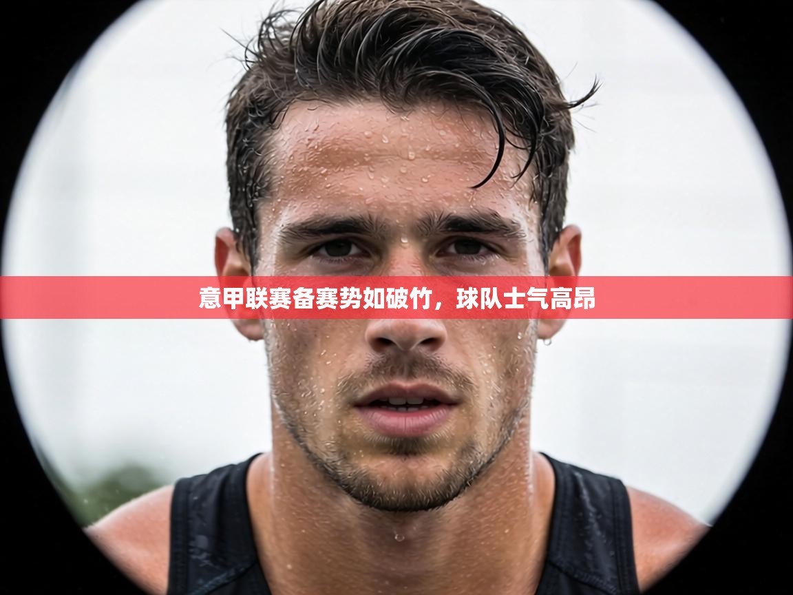 意甲联赛备赛势如破竹,球队士气高昂 第2张